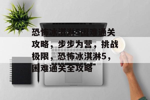 恐怖冰淇淋5困难通关攻略,步步为营,挑战极限,恐怖冰淇淋5,困难通关全攻略 恐怖冰淇淋5困难通关攻略,步步为营,挑战极限,恐怖冰淇淋5,困难通关全攻略