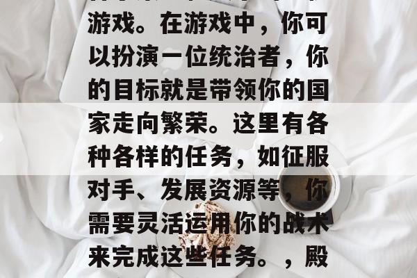 殿下攻略游戏是一款结合了策略和娱乐的手机游戏。在游戏中，你可以扮演一位统治者，你的目标就是带领你的国家走向繁荣。这里有各种各样的任务，如征服对手、发展资源等，你需要灵活运用你的战术来完成这些任务。，殿下争霸，策略与娱乐并存的游戏