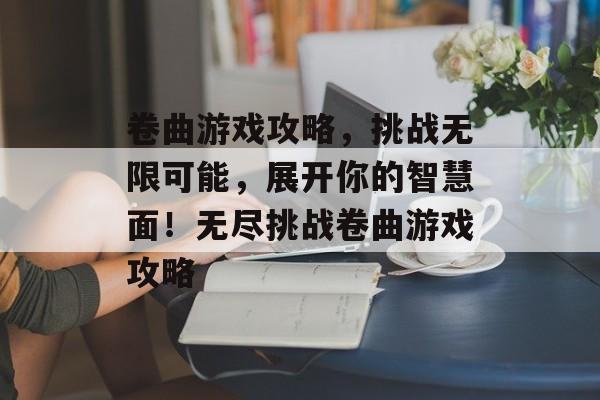 卷曲游戏攻略,挑战无限可能,展开你的智慧面!无尽挑战卷曲游戏攻略 卷曲游戏攻略,挑战无限可能,展开你的智慧面!无尽挑战卷曲游戏攻略