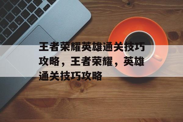 王者荣耀英雄通关技巧攻略，王者荣耀，英雄通关技巧攻略