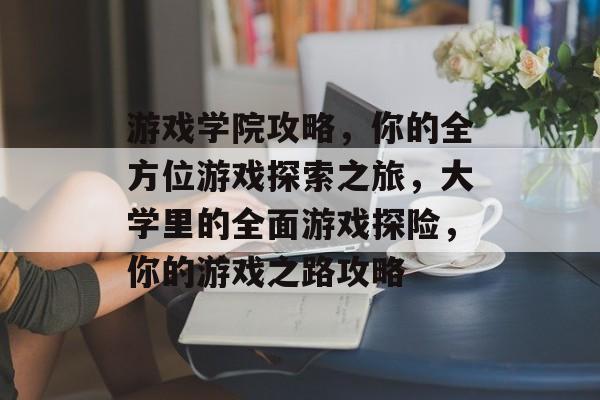 游戏学院攻略,你的全方位游戏探索之旅,大学里的全面游戏探险,你的游戏之路攻略 游戏学院攻略,你的全方位游戏探索之旅,大学里的全面游戏探险,你的游戏之路攻略