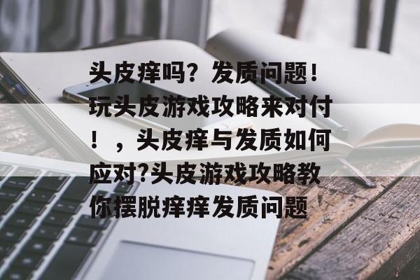 头皮痒吗?发质问题!玩头皮游戏攻略来对付!,头皮痒与发质如何应对?头皮游戏攻略教你摆脱痒痒发质问题 头皮痒吗?发质问题!玩头皮游戏攻略来对付!,头皮痒与发质如何应对?头皮游戏攻略教你摆脱痒痒发质问题