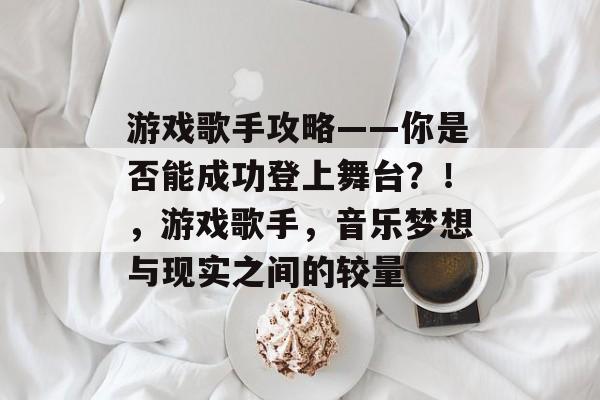 游戏歌手攻略——你是否能成功登上舞台?!,游戏歌手,音乐梦想与现实之间的较量 游戏歌手攻略——你是否能成功登上舞台?!,游戏歌手,音乐梦想与现实之间的较量