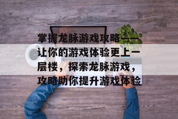 掌握龙脉游戏攻略——让你的游戏体验更上一层楼，探索龙脉游戏，攻略助你提升游戏体验