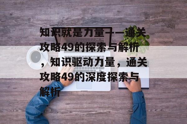 知识就是力量——通关攻略49的探索与解析,知识驱动力量,通关攻略49的深度探索与解析 知识就是力量——通关攻略49的探索与解析,知识驱动力量,通关攻略49的深度探索与解析