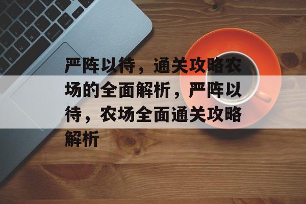 严阵以待,通关攻略农场的全面解析,严阵以待,农场全面通关攻略解析 严阵以待,通关攻略农场的全面解析,严阵以待,农场全面通关攻略解析