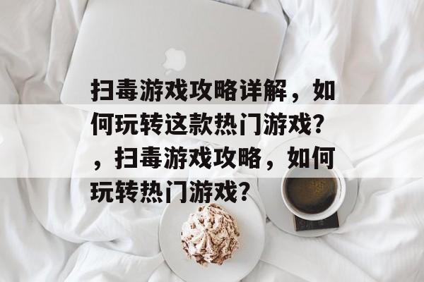 扫毒游戏攻略详解,如何玩转这款热门游戏?,扫毒游戏攻略,如何玩转热门游戏? 扫毒游戏攻略详解,如何玩转这款热门游戏?,扫毒游戏攻略,如何玩转热门游戏?