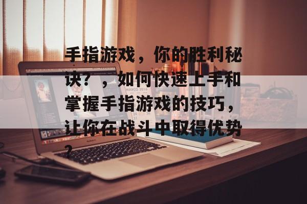 手指游戏,你的胜利秘诀?,如何快速上手和掌握手指游戏的技巧,让你在战斗中取得优势? 手指游戏,你的胜利秘诀?,如何快速上手和掌握手指游戏的技巧,让你在战斗中取得优势?