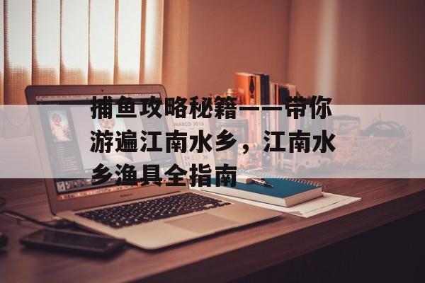 捕鱼攻略秘籍——带你游遍江南水乡,江南水乡渔具全指南 捕鱼攻略秘籍——带你游遍江南水乡,江南水乡渔具全指南