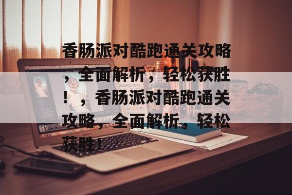 香肠派对酷跑通关攻略,全面解析,轻松获胜!,香肠派对酷跑通关攻略,全面解析,轻松获胜! 香肠派对酷跑通关攻略,全面解析,轻松获胜!,香肠派对酷跑通关攻略,全面解析,轻松获胜!
