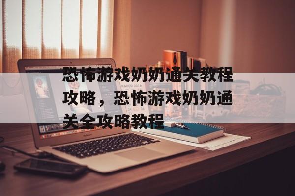 恐怖游戏奶奶通关教程攻略,恐怖游戏奶奶通关全攻略教程 恐怖游戏奶奶通关教程攻略,恐怖游戏奶奶通关全攻略教程