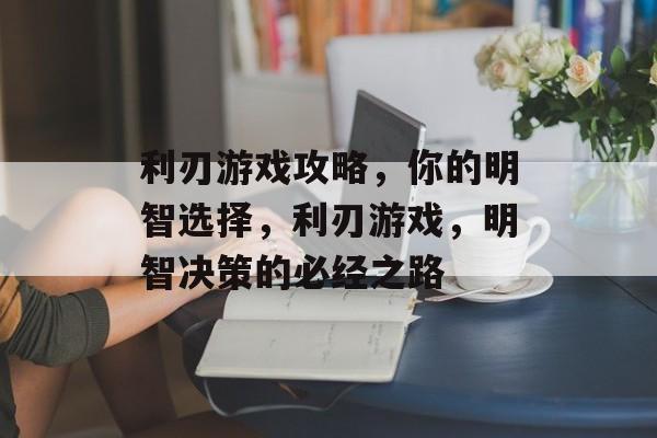 利刃游戏攻略,你的明智选择,利刃游戏,明智决策的必经之路 利刃游戏攻略,你的明智选择,利刃游戏,明智决策的必经之路