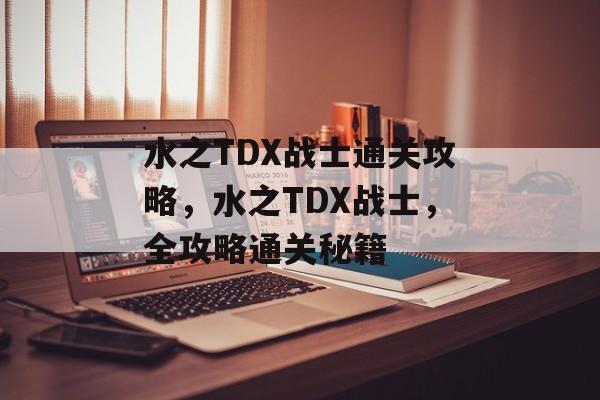 水之TDX战士通关攻略,水之TDX战士,全攻略通关秘籍 水之TDX战士通关攻略,水之TDX战士,全攻略通关秘籍
