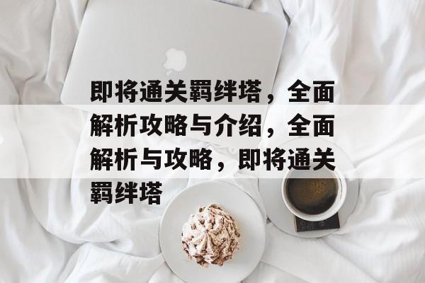 即将通关羁绊塔，全面解析攻略与介绍，全面解析与攻略，即将通关羁绊塔