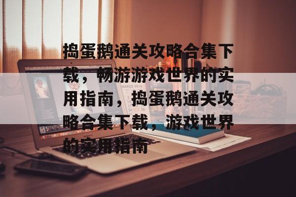 捣蛋鹅通关攻略合集下载,畅游游戏世界的实用指南,捣蛋鹅通关攻略合集下载,游戏世界的实用指南 捣蛋鹅通关攻略合集下载,畅游游戏世界的实用指南,捣蛋鹅通关攻略合集下载,游戏世界的实用指南