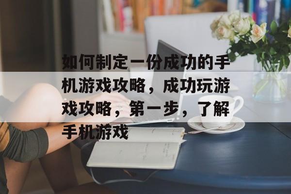 如何制定一份成功的手机游戏攻略,成功玩游戏攻略,第一步,了解手机游戏 如何制定一份成功的手机游戏攻略,成功玩游戏攻略,第一步,了解手机游戏