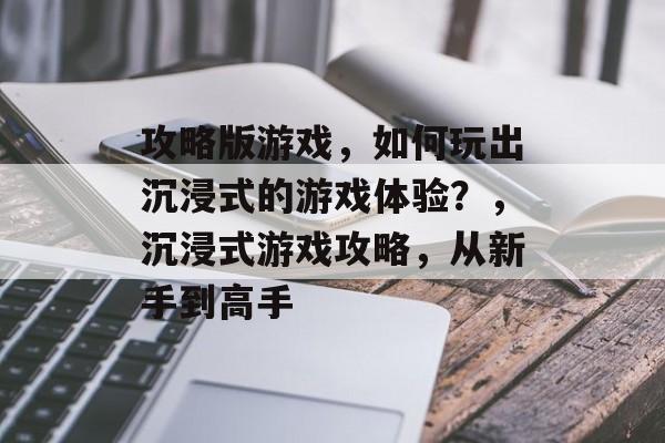 攻略版游戏，如何玩出沉浸式的游戏体验？，沉浸式游戏攻略，从新手到高手