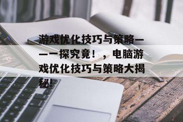 游戏优化技巧与策略——一探究竟!,电脑游戏优化技巧与策略大揭秘! 游戏优化技巧与策略——一探究竟!,电脑游戏优化技巧与策略大揭秘!