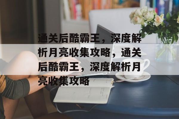 通关后酷霸王,深度解析月亮收集攻略,通关后酷霸王,深度解析月亮收集攻略 通关后酷霸王,深度解析月亮收集攻略,通关后酷霸王,深度解析月亮收集攻略