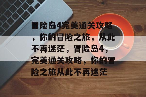 冒险岛4完美通关攻略,你的冒险之旅,从此不再迷茫,冒险岛4,完美通关攻略,你的冒险之旅从此不再迷茫 冒险岛4完美通关攻略,你的冒险之旅,从此不再迷茫,冒险岛4,完美通关攻略,你的冒险之旅从此不再迷茫