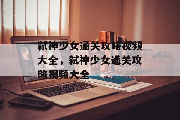 弑神少女通关攻略视频大全,弑神少女通关攻略视频大全 弑神少女通关攻略视频大全,弑神少女通关攻略视频大全