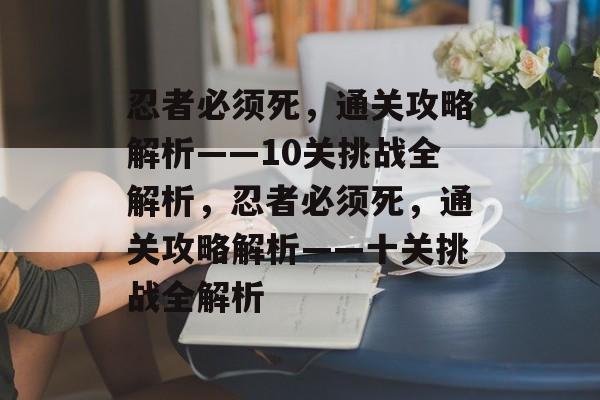 忍者必须死,通关攻略解析——10关挑战全解析,忍者必须死,通关攻略解析——十关挑战全解析 忍者必须死,通关攻略解析——10关挑战全解析,忍者必须死,通关攻略解析——十关挑战全解析