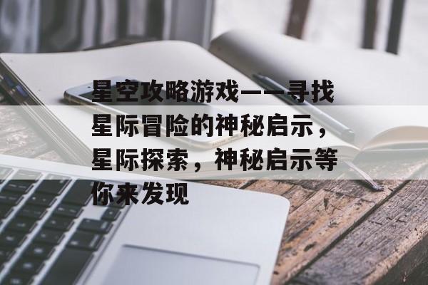 星空攻略游戏——寻找星际冒险的神秘启示,星际探索,神秘启示等你来发现 星空攻略游戏——寻找星际冒险的神秘启示,星际探索,神秘启示等你来发现