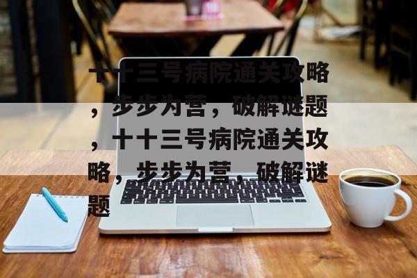 十十三号病院通关攻略,步步为营,破解谜题,十十三号病院通关攻略,步步为营,破解谜题 十十三号病院通关攻略,步步为营,破解谜题,十十三号病院通关攻略,步步为营,破解谜题