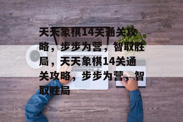 天天象棋14关通关攻略,步步为营,智取胜局,天天象棋14关通关攻略,步步为营,智取胜局 天天象棋14关通关攻略,步步为营,智取胜局,天天象棋14关通关攻略,步步为营,智取胜局