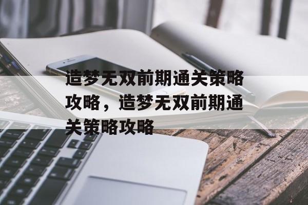 造梦无双前期通关策略攻略,造梦无双前期通关策略攻略 造梦无双前期通关策略攻略,造梦无双前期通关策略攻略