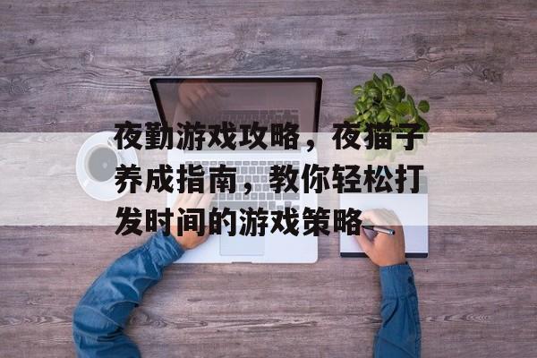 夜勤游戏攻略,夜猫子养成指南,教你轻松打发时间的游戏策略 夜勤游戏攻略,夜猫子养成指南,教你轻松打发时间的游戏策略