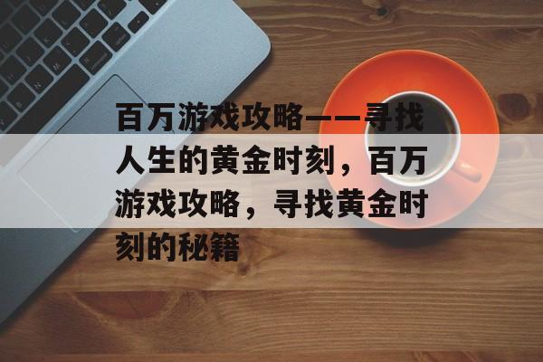 百万游戏攻略——寻找人生的黄金时刻,百万游戏攻略,寻找黄金时刻的秘籍 百万游戏攻略——寻找人生的黄金时刻,百万游戏攻略,寻找黄金时刻的秘籍