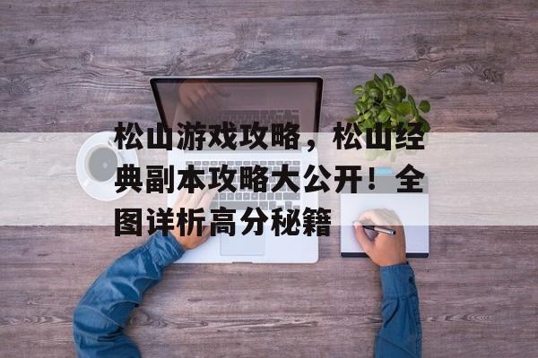 松山游戏攻略，松山经典副本攻略大公开！全图详析高分秘籍