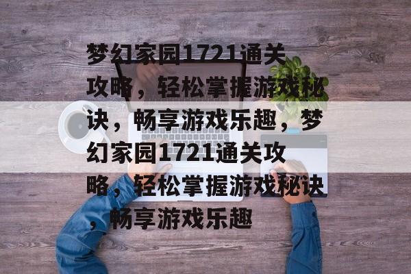 梦幻家园1721通关攻略，轻松掌握游戏秘诀，畅享游戏乐趣，梦幻家园1721通关攻略，轻松掌握游戏秘诀，畅享游戏乐趣