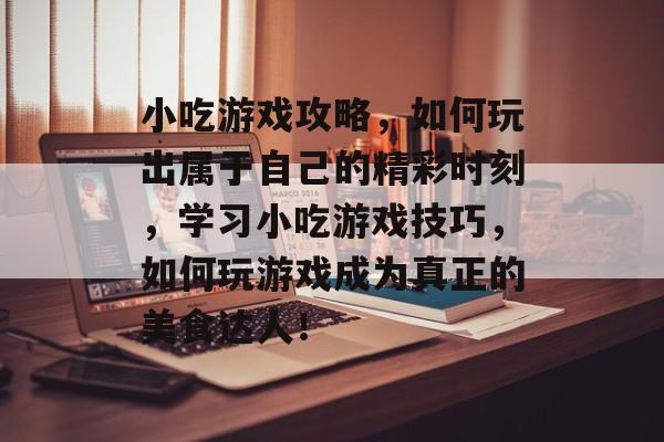 小吃游戏攻略,如何玩出属于自己的精彩时刻,学习小吃游戏技巧,如何玩游戏成为真正的美食达人! 小吃游戏攻略,如何玩出属于自己的精彩时刻,学习小吃游戏技巧,如何玩游戏成为真正的美食达人!