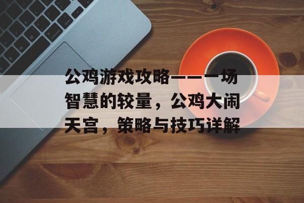 公鸡游戏攻略——一场智慧的较量,公鸡大闹天宫,策略与技巧详解 公鸡游戏攻略——一场智慧的较量,公鸡大闹天宫,策略与技巧详解