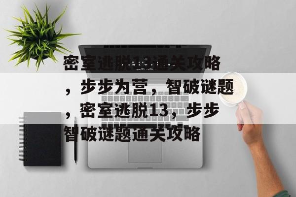 密室逃脱13通关攻略,步步为营,智破谜题,密室逃脱13,步步智破谜题通关攻略 密室逃脱13通关攻略,步步为营,智破谜题,密室逃脱13,步步智破谜题通关攻略