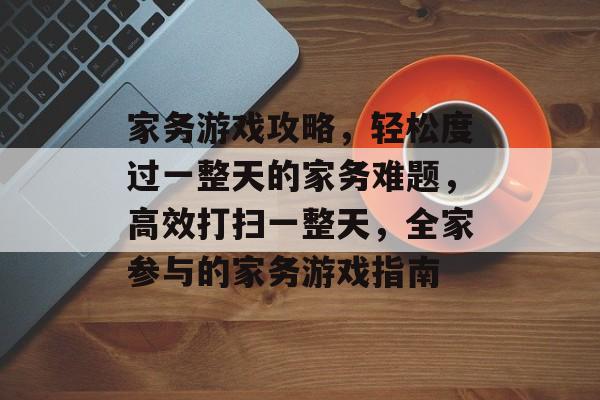 家务游戏攻略，轻松度过一整天的家务难题，高效打扫一整天，全家参与的家务游戏指南