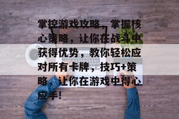 掌控游戏攻略,掌握核心策略,让你在战斗中获得优势,教你轻松应对所有卡牌,技巧+策略,让你在游戏中得心应手! 掌控游戏攻略,掌握核心策略,让你在战斗中获得优势,教你轻松应对所有卡牌,技巧+策略,让你在游戏中得心应手!