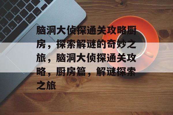 脑洞大侦探通关攻略厨房，探索解谜的奇妙之旅，脑洞大侦探通关攻略，厨房篇，解谜探索之旅