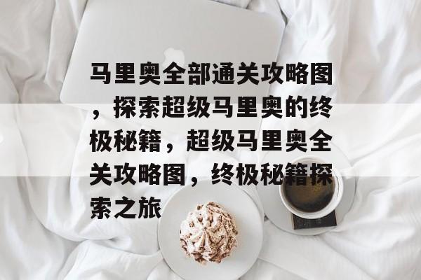 马里奥全部通关攻略图,探索超级马里奥的终极秘籍,超级马里奥全关攻略图,终极秘籍探索之旅 马里奥全部通关攻略图,探索超级马里奥的终极秘籍,超级马里奥全关攻略图,终极秘籍探索之旅