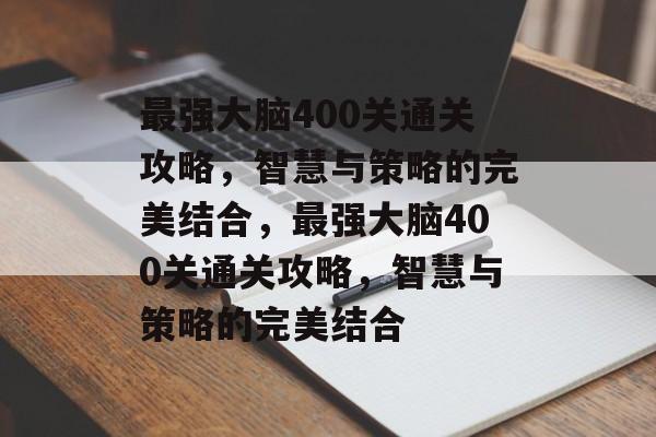 最强大脑400关通关攻略,智慧与策略的完美结合,最强大脑400关通关攻略,智慧与策略的完美结合 最强大脑400关通关攻略,智慧与策略的完美结合,最强大脑400关通关攻略,智慧与策略的完美结合