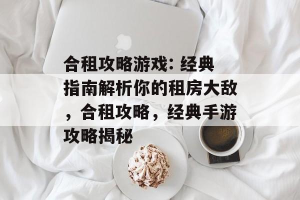 合租攻略游戏: 经典指南解析你的租房大敌,合租攻略,经典手游攻略揭秘 合租攻略游戏: 经典指南解析你的租房大敌,合租攻略,经典手游攻略揭秘