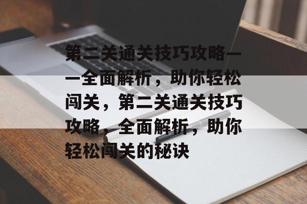 第二关通关技巧攻略——全面解析，助你轻松闯关，第二关通关技巧攻略，全面解析，助你轻松闯关的秘诀