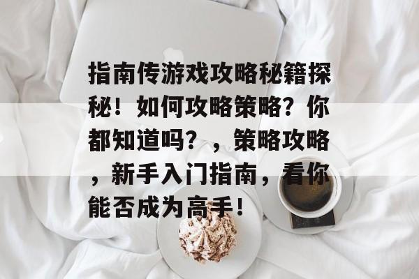 指南传游戏攻略秘籍探秘！如何攻略策略？你都知道吗？，策略攻略，新手入门指南，看你能否成为高手！
