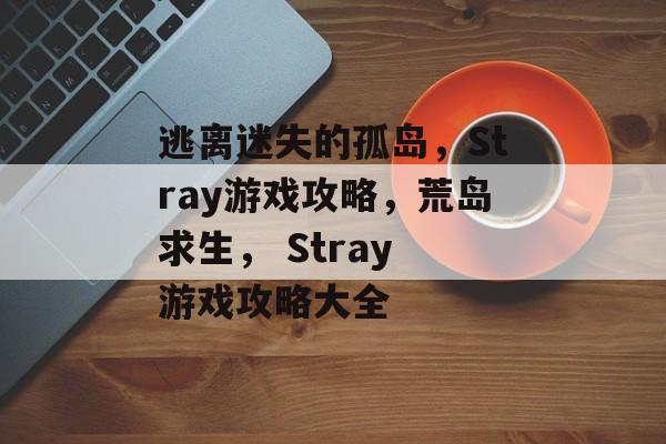 逃离迷失的孤岛，Stray游戏攻略，荒岛求生， Stray 游戏攻略大全