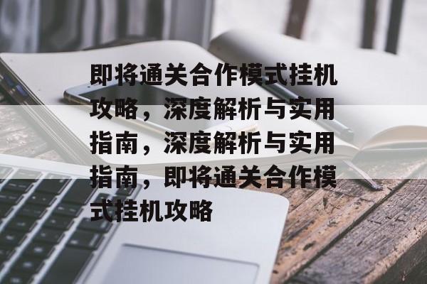 即将通关合作模式挂机攻略,深度解析与实用指南,深度解析与实用指南,即将通关合作模式挂机攻略 即将通关合作模式挂机攻略,深度解析与实用指南,深度解析与实用指南,即将通关合作模式挂机攻略
