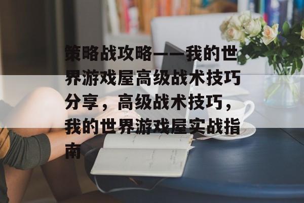 策略战攻略——我的世界游戏屋高级战术技巧分享,高级战术技巧,我的世界游戏屋实战指南 策略战攻略——我的世界游戏屋高级战术技巧分享,高级战术技巧,我的世界游戏屋实战指南