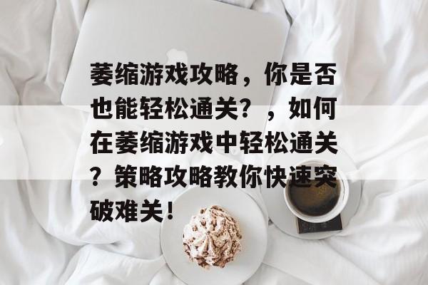 萎缩游戏攻略,你是否也能轻松通关?,如何在萎缩游戏中轻松通关?策略攻略教你快速突破难关! 萎缩游戏攻略,你是否也能轻松通关?,如何在萎缩游戏中轻松通关?策略攻略教你快速突破难关!