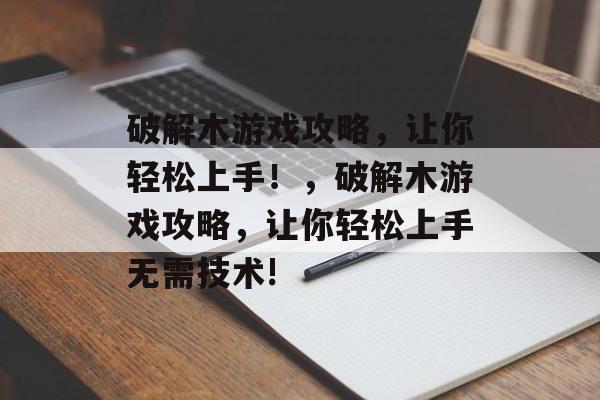 破解木游戏攻略,让你轻松上手!,破解木游戏攻略,让你轻松上手无需技术! 破解木游戏攻略,让你轻松上手!,破解木游戏攻略,让你轻松上手无需技术!